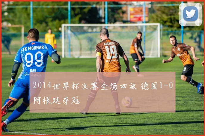 2014世界杯决赛全场回放 德国1-0阿根廷夺冠