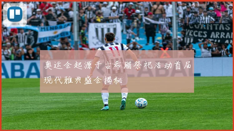 奥运会起源于古希腊祭祀活动首届现代雅典盛会揭秘
