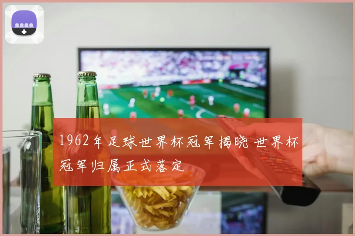 1962年足球世界杯冠军揭晓 世界杯冠军归属正式落定