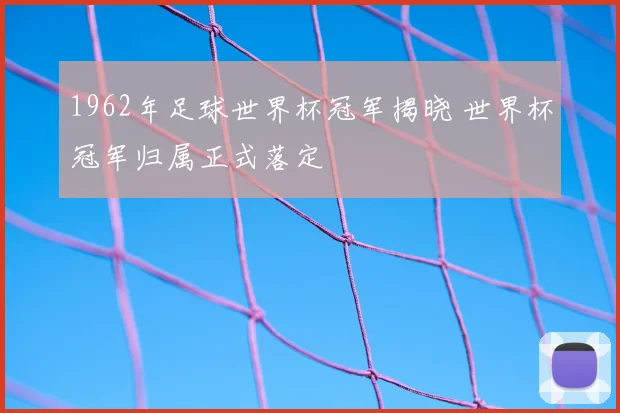 1962年足球世界杯冠军揭晓 世界杯冠军归属正式落定