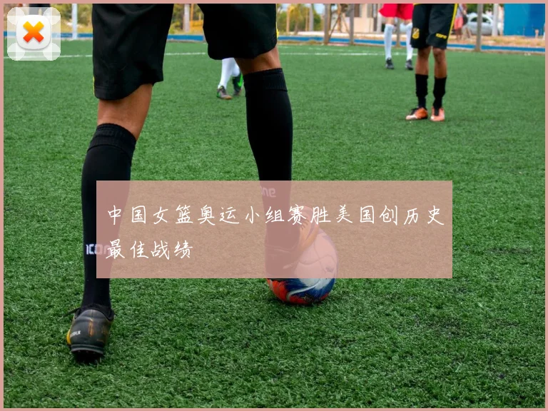 中国女篮奥运小组赛胜美国创历史最佳战绩