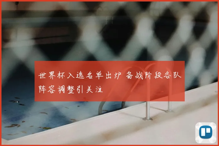 世界杯入选名单出炉 备战阶段各队阵容调整引关注