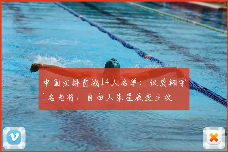 中国女排首战14人名单：仅龚翔宇1名老将，自由人朱星辰变主攻