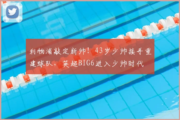 利物浦敲定新帅！43岁少帅接手重建球队，英超BIG6进入少帅时代