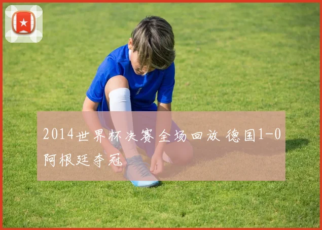 2014世界杯决赛全场回放 德国1-0阿根廷夺冠