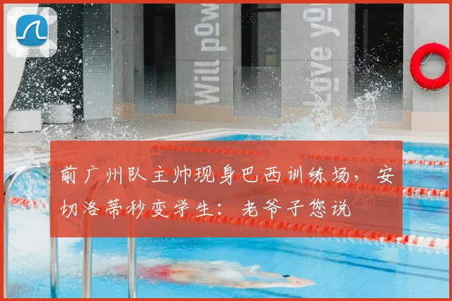 前广州队主帅现身巴西训练场，安切洛蒂秒变学生：老爷子您说