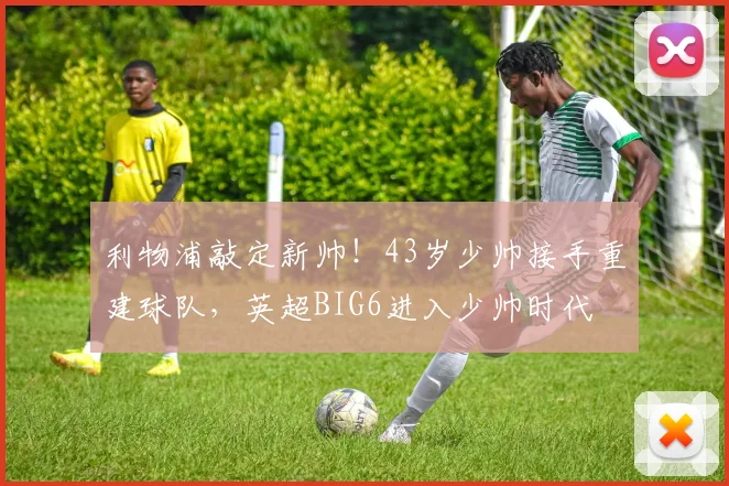 利物浦敲定新帅！43岁少帅接手重建球队，英超BIG6进入少帅时代