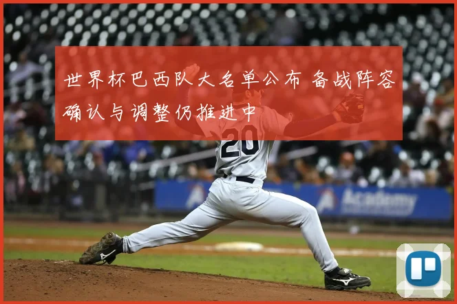 世界杯巴西队大名单公布 备战阵容确认与调整仍推进中