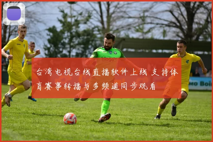 台湾电视台线直播软件上线 支持体育赛事转播与多频道同步观看