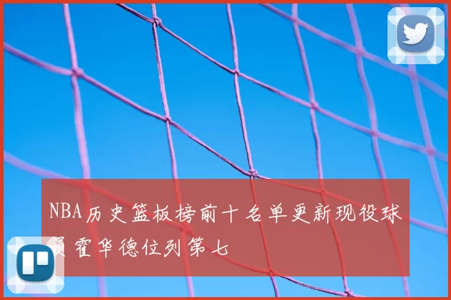 NBA历史篮板榜前十名单更新现役球员霍华德位列第七