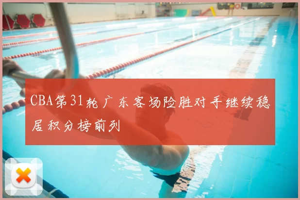 CBA第31轮广东客场险胜对手继续稳居积分榜前列