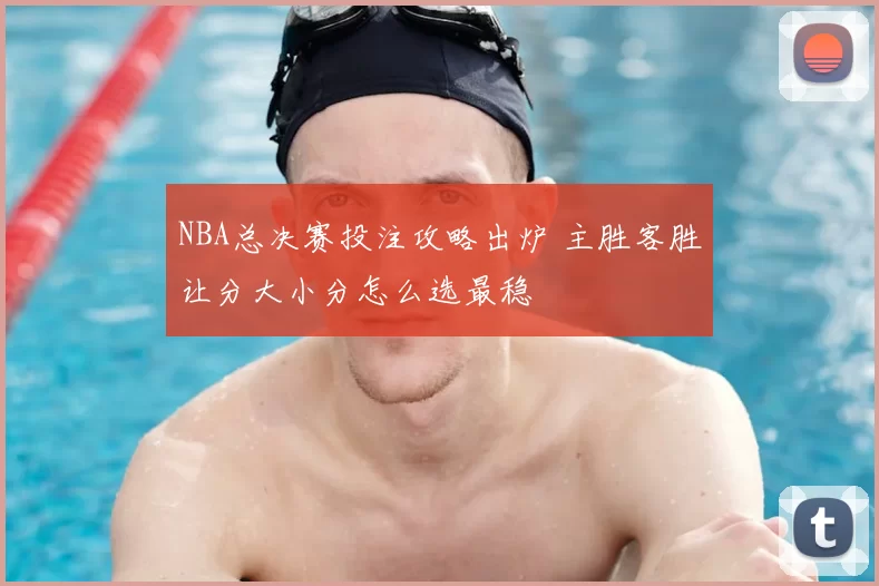 NBA总决赛投注攻略出炉 主胜客胜让分大小分怎么选最稳