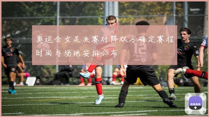 奥运会女足决赛对阵双方确定赛程时间与场地安排公布