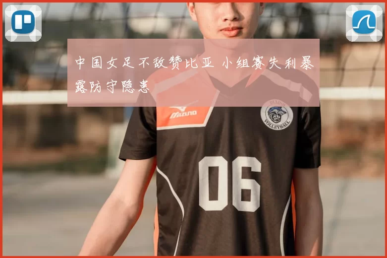 中国女足不敌赞比亚 小组赛失利暴露防守隐患