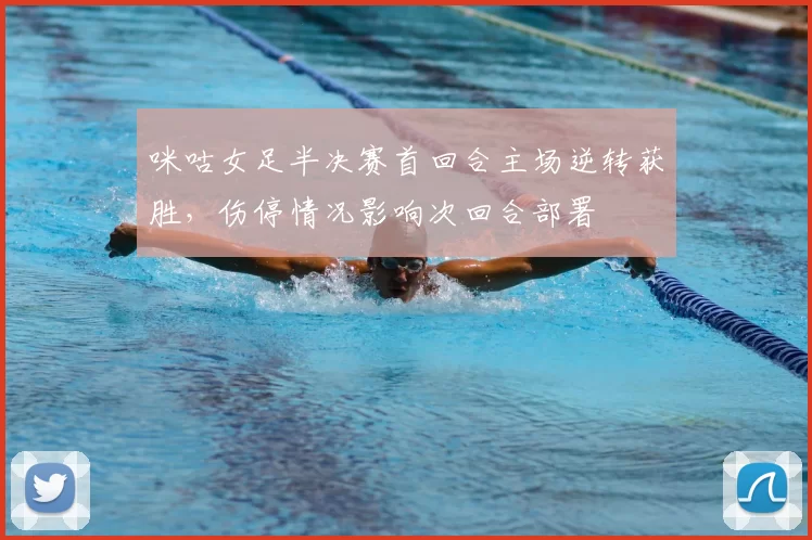 咪咕女足半决赛首回合主场逆转获胜，伤停情况影响次回合部署