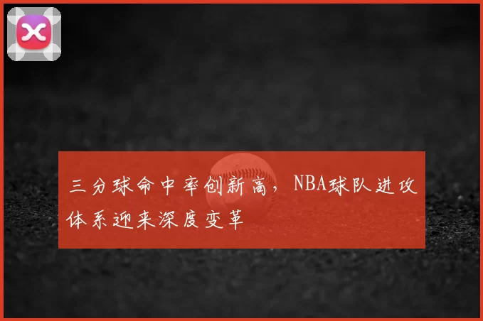 三分球命中率创新高,NBA球队进攻体系迎来深度变革