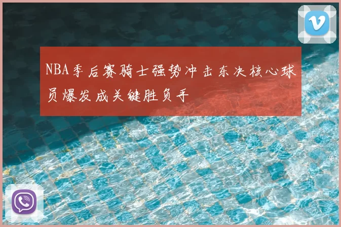 NBA季后赛骑士强势冲击东决核心球员爆发成关键胜负手