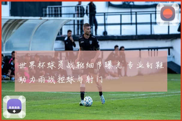 世界杯球员战靴细节曝光 专业钉鞋助力雨战控球与射门