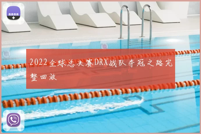 2022全球总决赛DRX战队夺冠之路完整回放