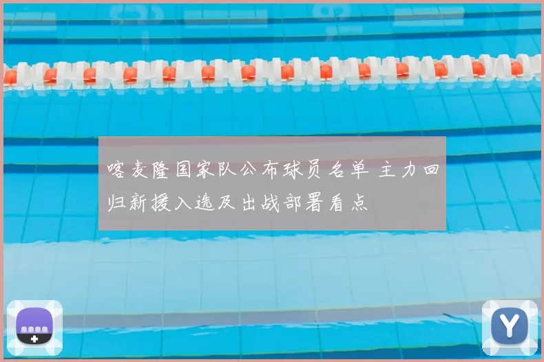 喀麦隆国家队公布球员名单 主力回归新援入选及出战部署看点