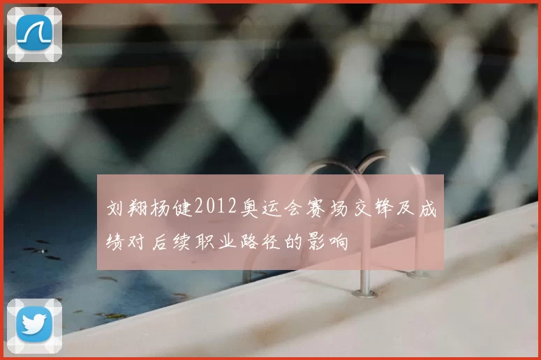 刘翔杨健2012奥运会赛场交锋及成绩对后续职业路径的影响