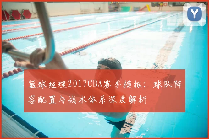 篮球经理2017CBA赛季模拟：球队阵容配置与战术体系深度解析