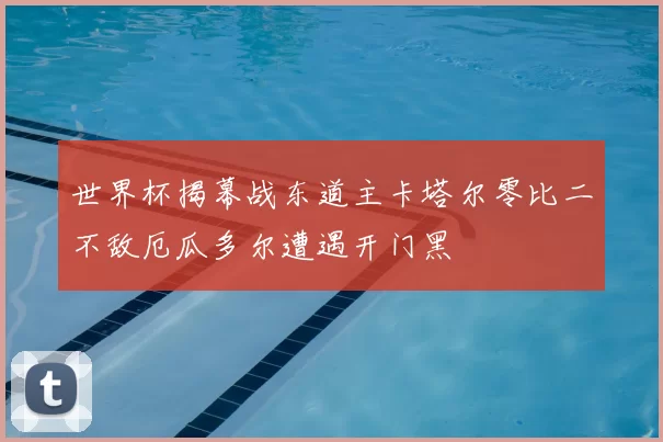 世界杯揭幕战东道主卡塔尔零比二不敌厄瓜多尔遭遇开门黑