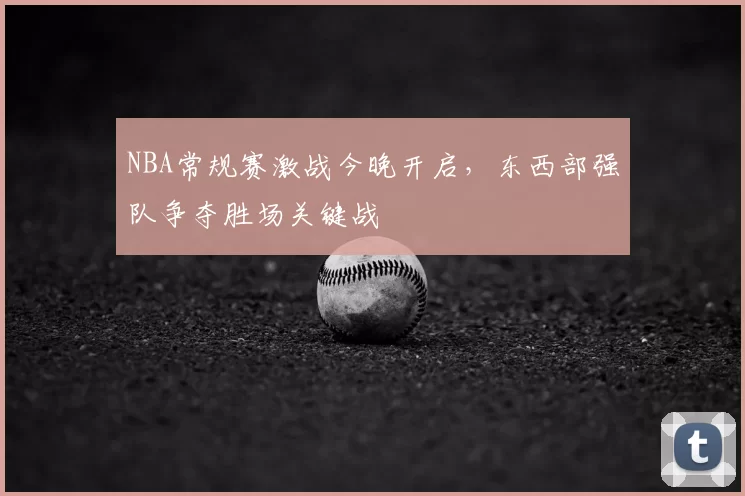 NBA常规赛激战今晚开启，东西部强队争夺胜场关键战