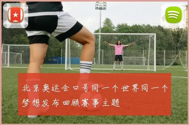 北京奥运会口号同一个世界同一个梦想发布回顾赛事主题