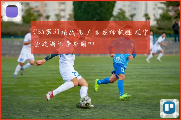 CBA第31轮战况 广东逆转取胜 辽宁紧追浙江争夺前四