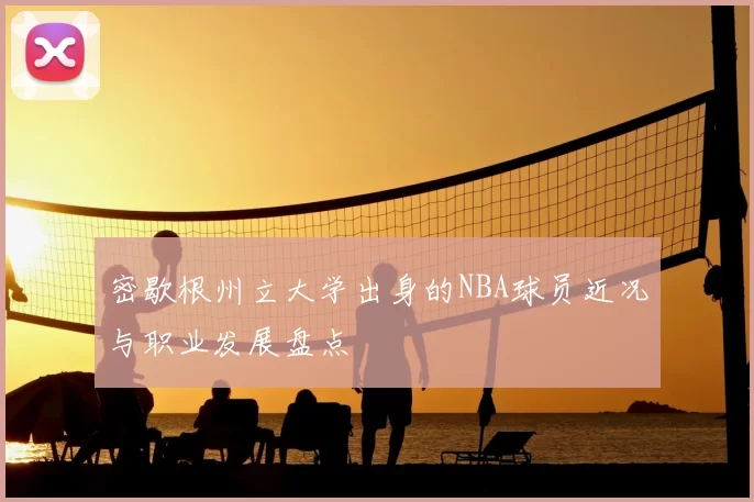 密歇根州立大学出身的NBA球员近况与职业发展盘点