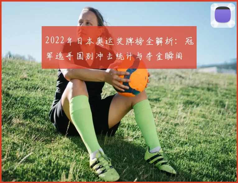 2022年日本奥运奖牌榜全解析：冠军选手国别冲击统计与夺金瞬间