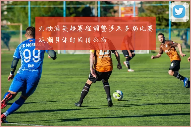 利物浦英超赛程调整涉及多场比赛延期具体时间待公布