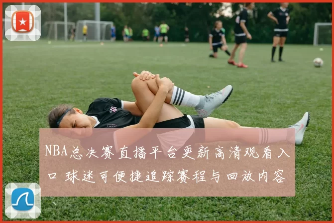 NBA总决赛直播平台更新高清观看入口 球迷可便捷追踪赛程与回放内容