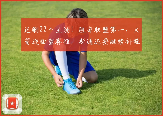 还剩22个主场!胜率联盟第一,火箭迎甜蜜赛程,斯通还要继续补强