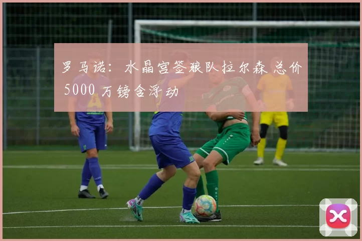 罗马诺:水晶宫签狼队拉尔森 总价 5000 万镑含浮动