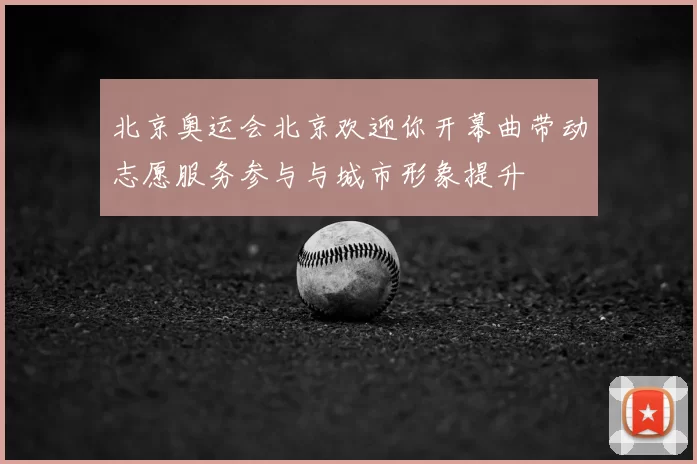 北京奥运会北京欢迎你开幕曲带动志愿服务参与与城市形象提升