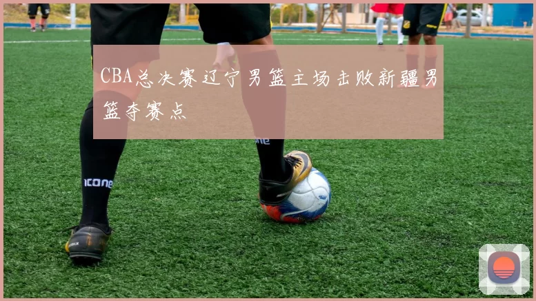 CBA总决赛辽宁男篮主场击败新疆男篮夺赛点