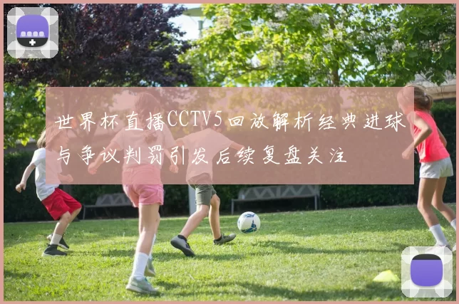 世界杯直播CCTV5回放解析经典进球与争议判罚引发后续复盘关注
