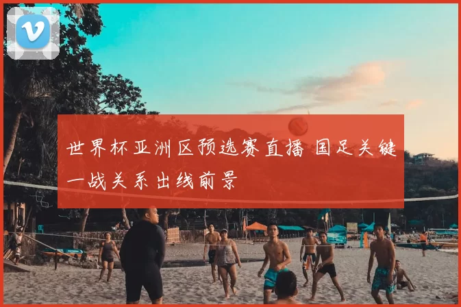 世界杯亚洲区预选赛直播 国足关键一战关系出线前景
