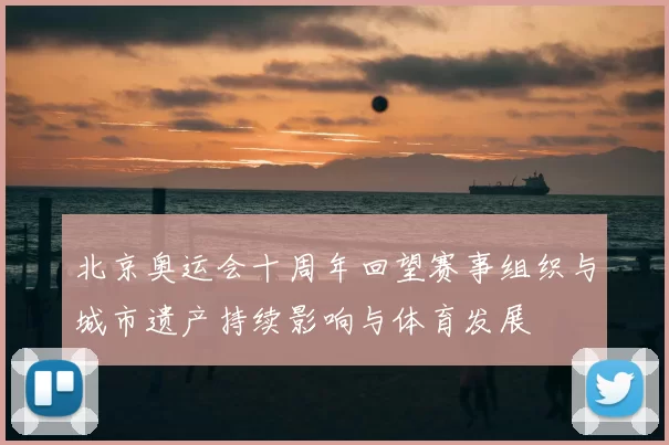 北京奥运会十周年回望赛事组织与城市遗产持续影响与体育发展