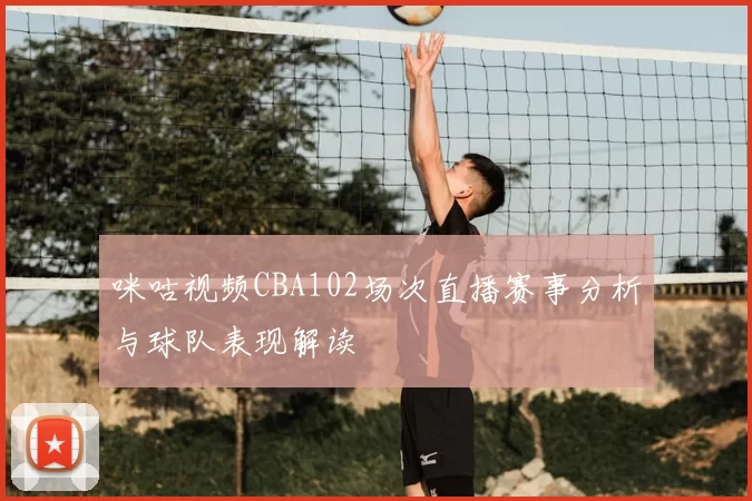 咪咕视频CBA102场次直播赛事分析与球队表现解读