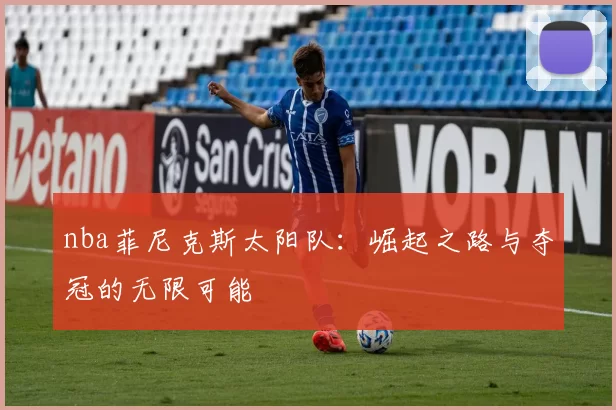 nba菲尼克斯太阳队：崛起之路与夺冠的无限可能