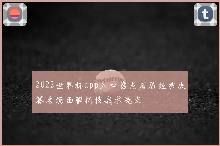 2022世界杯app入口盘点历届经典决赛名场面解析技战术亮点