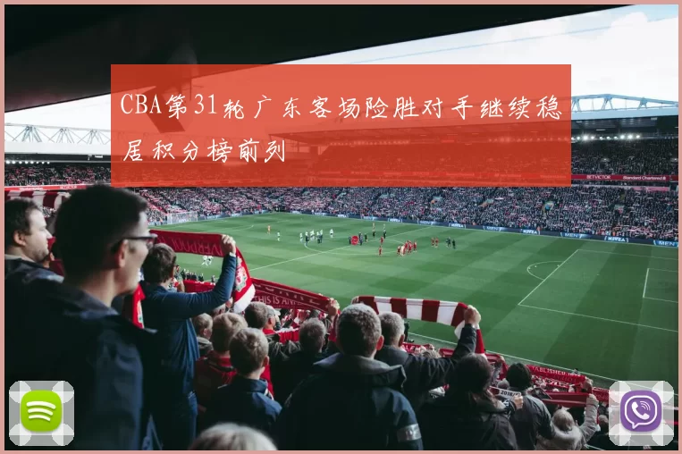 CBA第31轮广东客场险胜对手继续稳居积分榜前列