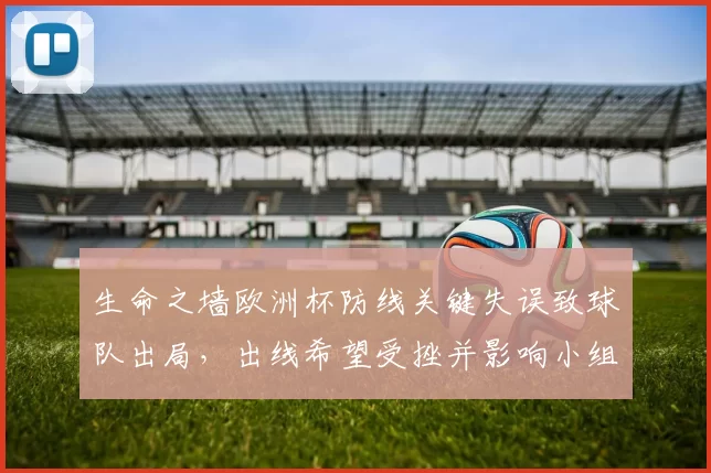 生命之墙欧洲杯防线关键失误致球队出局，出线希望受挫并影响小组排名