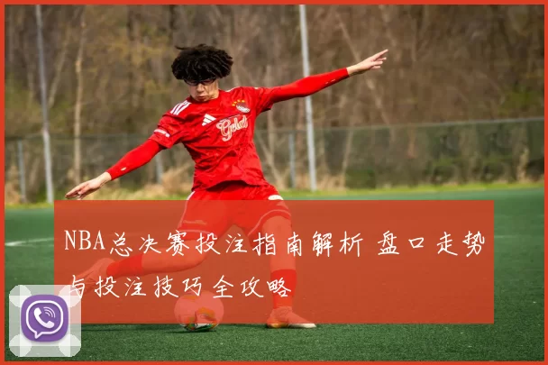 NBA总决赛投注指南解析 盘口走势与投注技巧全攻略