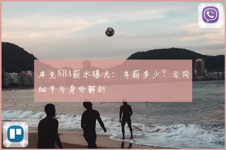 库克NBA薪水曝光:年薪多少?合同细节与身价解析