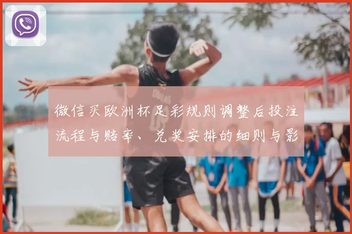 微信买欧洲杯足彩规则调整后投注流程与赔率、兑奖安排的细则与影响分析