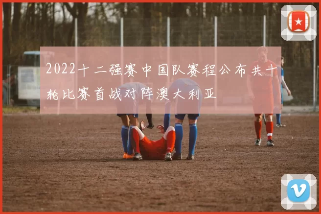 2022十二强赛中国队赛程公布共十轮比赛首战对阵澳大利亚